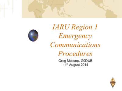 IARU Region 1 Emergency Communications Procedures Greg Mossop, G0DUB 11th August 2014