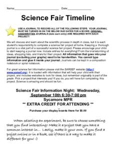 Name:______________________________ Date:________________  Science Fair Timeline USE A JOURNAL TO RECORD ALL OF THE FOLLOWING STEPS. YOUR JOURNAL MUST BE TURNED IN ON THE BELOW DUE DATES FOR A SCORE. ORIGINAL, HANDWRITTE