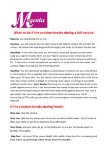 What to do if the condom breaks during a full service: Step one: you should stop the service. Step two: you will want to ask your client to go to the toilet to urinate, this will clear his urethra. He should then wash hi