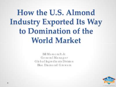 How the U.S. Almond Industry Exported Its Way to Domination of the World Market Bill Morecraft Jr. General Manager