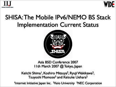 SHISA: The Mobile IPv6/NEMO BS Stack Implementation Current Status Asia BSD Conference 2007 11th March 2007 @ Tokyo, Japan Keiichi Shima1, Koshiro Mitsuya2, Ryuji Wakikawa2,