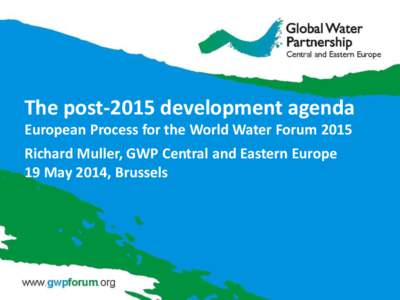 The post-2015 development agenda European Process for the World Water Forum 2015 Richard Muller, GWP Central and Eastern Europe 19 May 2014, Brussels