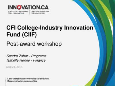CFI College-Industry Innovation Fund (CIIF) Post-award workshop Sandra Zohar - Programs Isabelle Henrie - Finance April 23, 2013