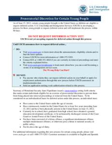 Prosecutorial Discretion for Certain Young People As of June 15, 2012, certain young people brought to the United States as children are eligible to request deferred action. U.S. Citizenship and Immigration Services (USC