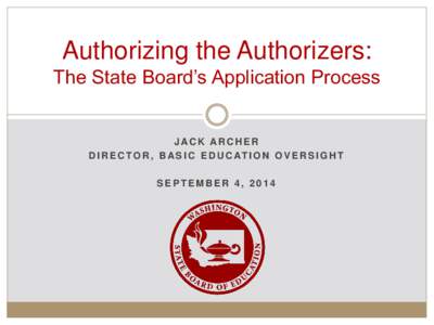 Authorizing the Authorizers: The State Board’s Application Process JACK ARCHER D I R E C T O R , B A S I C E D U C AT I O N O V E R S I G H T SEPTEMBER 4, 2014
