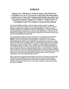 FORM B Request by a Museum or Federal Agency that the Review Committee Act on an Agreement Concerning the Disposition or Reburial of Culturally Unidentifiable Human Remains and Associated Funerary Objects for which a “