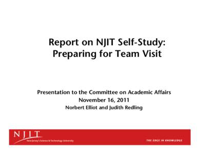 Report on NJIT Self-Study: Preparing for Team Visit Presentation to the Committee on Academic Affairs November 16, 2011 Norbert Elliot and Judith Redling