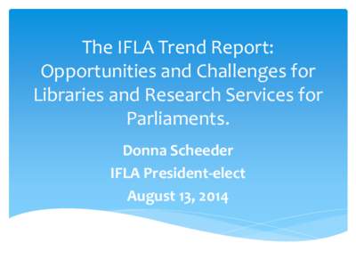 The IFLA Trend Report: Opportunities and Challenges for Libraries and Research Services for Parliaments. Donna Scheeder IFLA President-elect