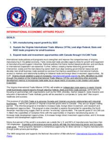 INTERNATIONAL ECONOMIC AFFAIRS POLICY GOALS: 1. 50% manufacturing export growth bySustain the Virginia International Trade Alliance (VITAL) and align Federal, State and NGO trade programs for small business 3. E