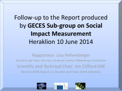 Follow-up to the Report produced by GECES Sub-group on Social Impact Measurement Heraklion 10 June 2014 Rapporteur: Lisa Hehenberger Research and Policy Director, European Venture Philanthropy Association