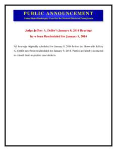 PUBLIC ANNOUNCEMENT United States Bankruptcy Court for the Western District of Pennsylvania Judge Jeffery A. Deller’s January 8, 2014 Hearings have been Rescheduled for January 9, 2014 All hearings originally scheduled