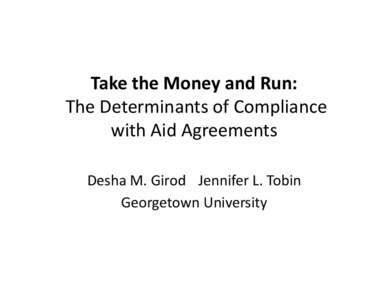 Take	
  the	
  Money	
  and	
  Run:	
   	
  The	
  Determinants	
  of	
  Compliance	
   with	
  Aid	
  Agreements	
   Desha	
  M.	
  Girod	
   	
  	
  Jennifer	
  L.	
  Tobin	
   Georgetown	
  Unive