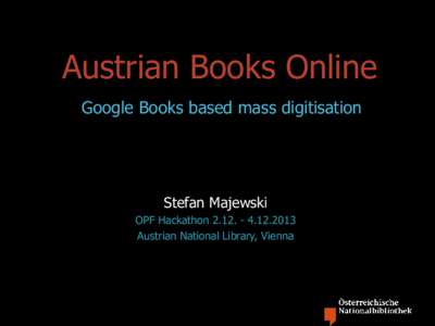 Austrian Books Online Google Books based mass digitisation Stefan Majewski OPF Hackathon[removed]2013 Austrian National Library, Vienna
