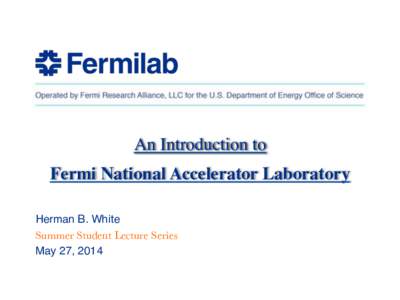 An Introduction to ! Fermi National Accelerator Laboratory! Herman B. White! Summer Student Lecture Series
 May 27, 2014  !