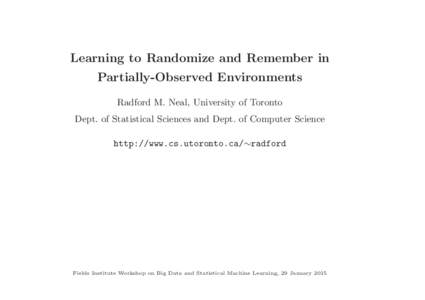 Learning to Randomize and Remember in Partially-Observed Environments Radford M. Neal, University of Toronto Dept. of Statistical Sciences and Dept. of Computer Science http://www.cs.utoronto.ca/∼radford