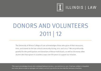 I L L I N O I S | L AW  DONORS AND VOLUNTEERS 2011 | 12 The University of Illinois College of Law acknowledges those who gave of their resources, time, and talents to the law school community during 2011 and 2012.* We ar