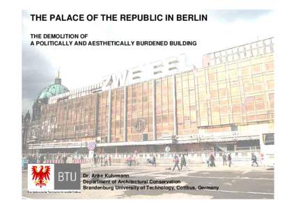 THE PALACE OF THE REPUBLIC IN BERLIN THE DEMOLITION OF A POLITICALLY AND AESTHETICALLY BURDENED BUILDING Dr. Anke Kuhrmann Department of Architectural Conservation