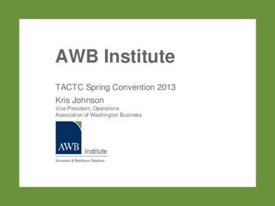 AWB Institute TACTC Spring Convention 2013 Kris Johnson Vice President, Operations Association of Washington Business