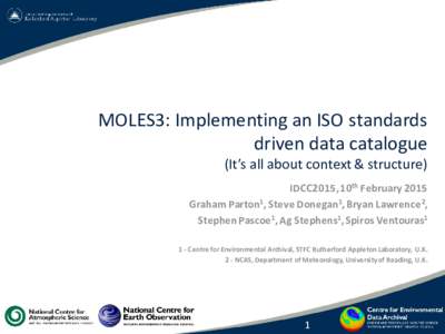 MOLES3: Implementing an ISO standards driven data catalogue (It’s all about context & structure) IDCC2015, 10th February 2015 Graham Parton1, Steve Donegan1, Bryan Lawrence2, Stephen Pascoe1, Ag Stephens1, Spiros Vento