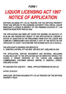 FORM 1  LIQUOR LICENSING ACT 1997 NOTICE OF APPLICATION ERYTHOS HOLDINGS PTY LTD AS TRUSTEE FOR THE ERYTHOS PROPERTY TRUST HAS APPLIED TO THE LICENSING AUTHORITY FOR A RETAIL LIQUOR