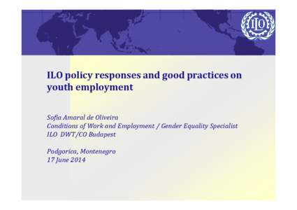 ILO policy responses and good practices on youth employment Sofia Amaral de Oliveira Conditions of Work and Employment / Gender Equality Specialist ILO DWT/CO Budapest Podgorica, Montenegro
