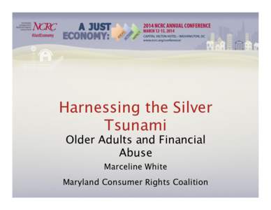 Harnessing the Silver Tsunami
 Older Adults and Financial Abuse
 Marceline White
 Maryland Consumer Rights Coalition