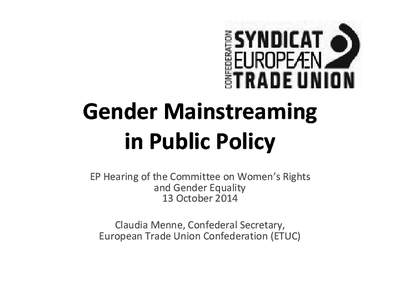 Gender Mainstreaming in Public Policy EP Hearing of the Committee on Women’s Rights and Gender Equality 13 October 2014 Claudia Menne, Confederal Secretary,