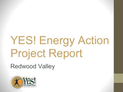 YES! Energy Action Project Report Redwood Valley We are the Redwood Valley YES! Team