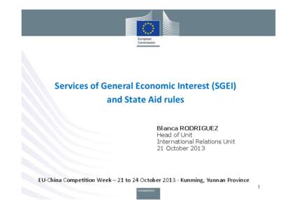 Services	
  of	
  General	
  Economic	
  Interest	
  (SGEI)	
  	
  	
   and	
  State	
  Aid	
  rules	
   Blanca RODRIGUEZ Head of Unit International Relations Unit 21 October 2013