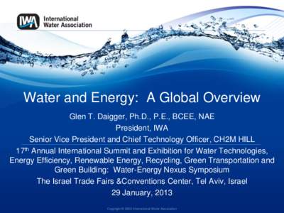 Water and Energy: A Global Overview Glen T. Daigger, Ph.D., P.E., BCEE, NAE President, IWA Senior Vice President and Chief Technology Officer, CH2M HILL 17th Annual International Summit and Exhibition for Water Technolog