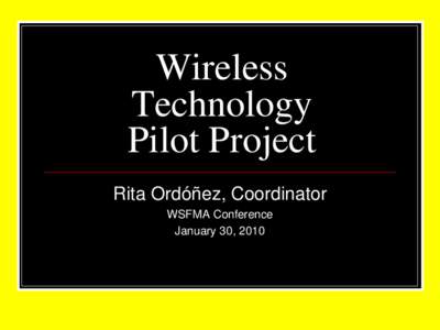 Wireless Technology Pilot Project Rita Ordóñez, Coordinator WSFMA Conference January 30, 2010