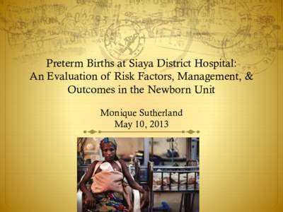 Preterm Births at Siaya District Hospital: An Evaluation of Risk Factors, Management, & Outcomes in the Newborn Unit Monique Sutherland May 10, 2013