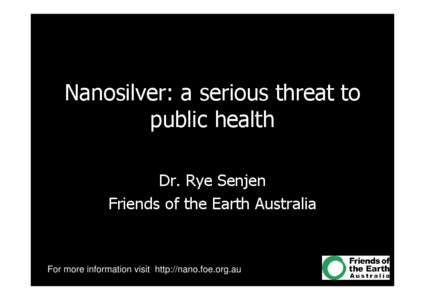 Nanosilver: a serious threat to public health Dr. Rye Senjen Friends of the Earth Australia  For more information visit http://nano.foe.org.au