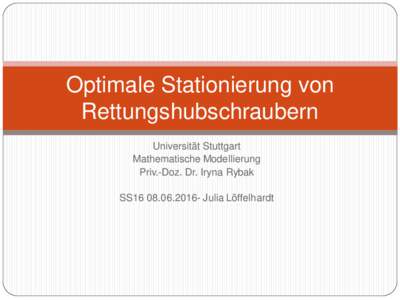 Optimale Stationierung von Rettungshubschraubern Universität Stuttgart Mathematische Modellierung Priv.-Doz. Dr. Iryna Rybak SS16Julia Löffelhardt