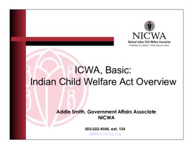 ICWA, Basic: Indian Child Welfare Act Overview Addie Smith, Government Affairs Associate NICWA[removed], ext. 134! [removed] !