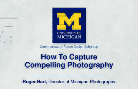 Communicators’ Forum Design Subgroup  How To Capture Compelling Photography Roger Hart, Director of Michigan Photography
