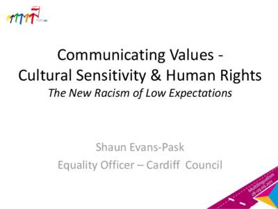 Communicating Values Cultural Sensitivity & Human Rights The New Racism of Low Expectations Shaun Evans-Pask Equality Officer – Cardiff Council