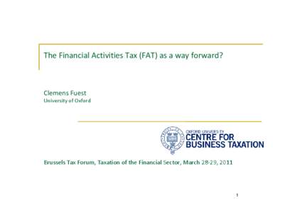 The Financial Activities Tax (FAT) as a way forward?  Clemens Fuest University of Oxford  Brussels Tax Forum, Taxation of the Financial Sector, March 28-29, 2011