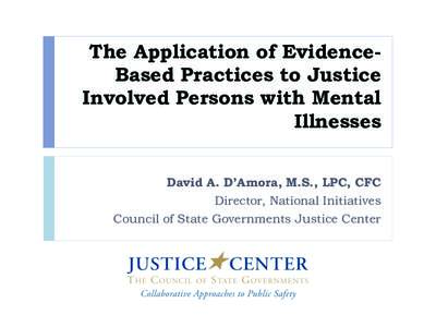 The Application of EvidenceBased Practices to Justice Involved Persons with Mental Illnesses David A. D’Amora, M.S., LPC, CFC Director, National Initiatives Council of State Governments Justice Center