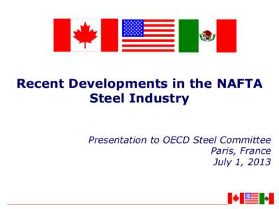 Recent Developments in the NAFTA Steel Industry Presentation to OECD Steel Committee Paris, France July 1, 2013
