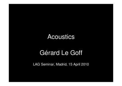 Acoustics Gérard Le Goff LAG Seminar, Madrid, 15 April 2010 