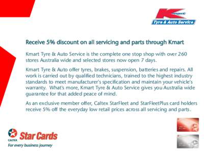 Receive 5% discount on all servicing and parts through Kmart Kmart Tyre & Auto Service is the complete one stop shop with over 260 stores Australia wide and selected stores now open 7 days. Kmart Tyre & Auto offer tyres,