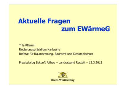 Aktuelle Fragen zum EWärmeG Tilla Pflaum Regierungspräsidium Karlsruhe Referat für Raumordnung, Baurecht und Denkmalschutz Praxisdialog Zukunft Altbau – Landratsamt Rastatt – 