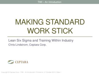 TWI – An Introduction  MAKING STANDARD WORK STICK Lean Six Sigma and Training Within Industry Chris Lindstrom, Ceptara Corp.