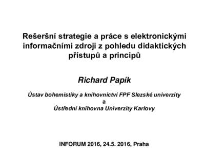 Rešeršní strategie a práce s elektronickými informačními zdroji z pohledu didaktických přístupů a principů Richard Papík Ústav bohemistiky a knihovnictví FPF Slezské univerzity