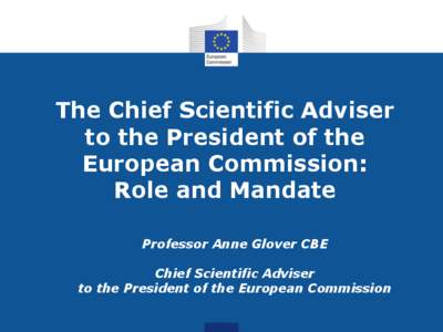 The Chief Scientific Adviser to the President of the European Commission: Role and Mandate Professor Anne Glover CBE Chief Scientific Adviser