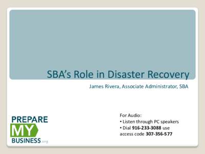 SBA’s Role in Disaster Recovery James Rivera, Associate Administrator, SBA For Audio: • Listen through PC speakers • Dial[removed]use