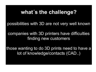 what´s the challenge?    possibilities with 3D are not very well known     companies with 3D printers have difficulties