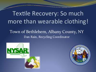 Tex$le	
  Recovery:	
  So	
  much	
   more	
  than	
  wearable	
  clothing!	
   	
   Town	
  of	
  Bethlehem,	
  Albany	
  County,	
  NY	
   Dan	
  Rain,	
  Recycling	
  Coordinator	
  