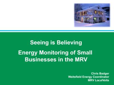 Seeing is Believing Energy Monitoring of Small Businesses in the MRV Chris Badger Waitsfield Energy Coordinator MRV LocalVolts